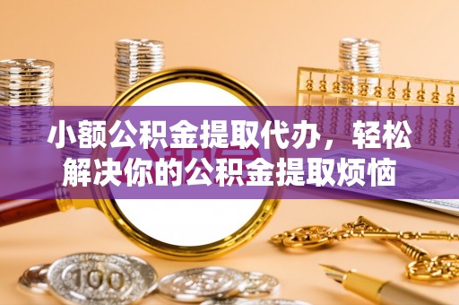 当阳小额公积金提取代办，轻松解决你的公积金提取烦恼