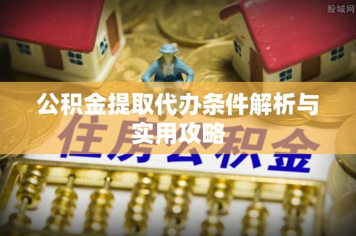当阳公积金提取代办条件解析与实用攻略