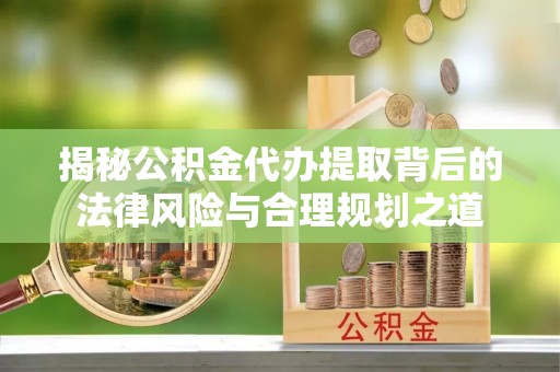 当阳揭秘公积金代办提取背后的法律风险与合理规划之道