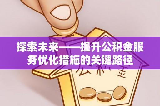 当阳探索未来——提升公积金服务优化措施的关键路径