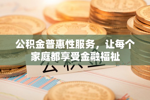 当阳公积金普惠性服务，让每个家庭都享受金融福祉