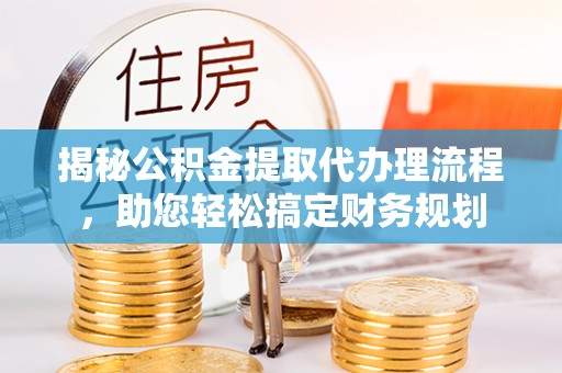 当阳揭秘公积金提取代办理流程，助您轻松搞定财务规划
