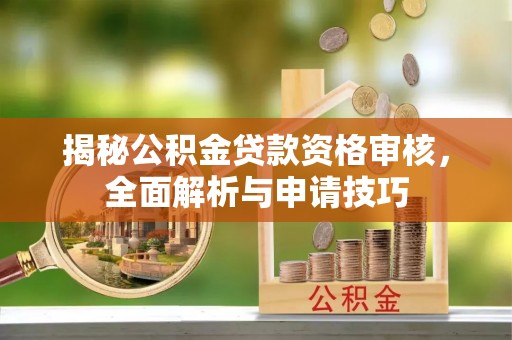 当阳揭秘公积金贷款资格审核，全面解析与申请技巧
