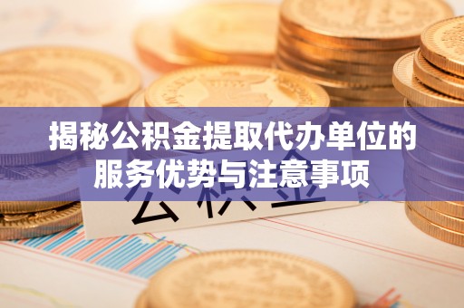 当阳揭秘公积金提取代办单位的服务优势与注意事项