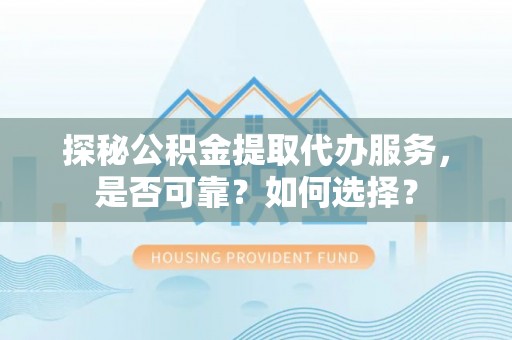 当阳探秘公积金提取代办服务，是否可靠？如何选择？