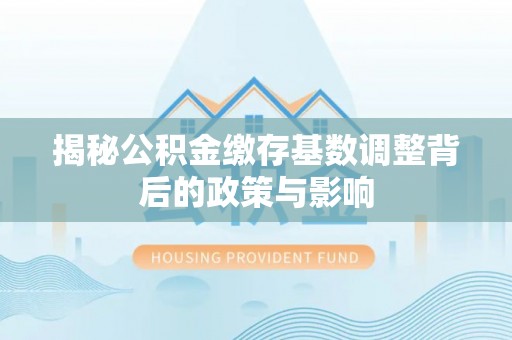 当阳揭秘公积金缴存基数调整背后的政策与影响