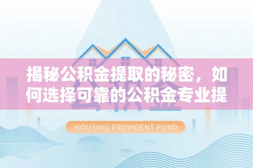 当阳揭秘公积金提取的秘密，如何选择可靠的公积金专业提取代办服务