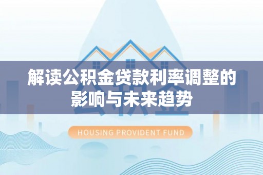 当阳解读公积金贷款利率调整的影响与未来趋势