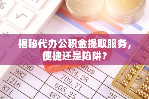 当阳揭秘代办公积金提取服务，便捷还是陷阱？