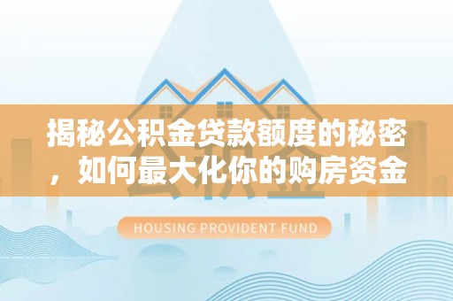 当阳揭秘公积金贷款额度的秘密，如何最大化你的购房资金？