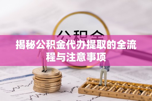 当阳揭秘公积金代办提取的全流程与注意事项