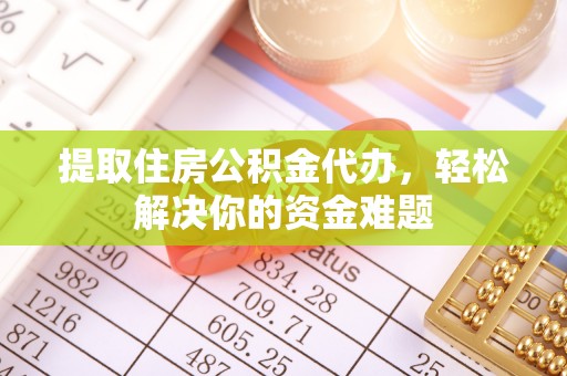 当阳提取住房公积金代办，轻松解决你的资金难题