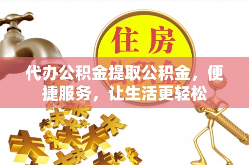当阳代办公积金提取公积金，便捷服务，让生活更轻松