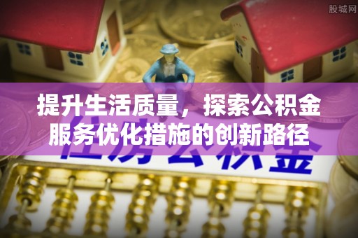 当阳提升生活质量，探索公积金服务优化措施的创新路径