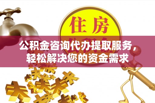 当阳公积金咨询代办提取服务，轻松解决您的资金需求