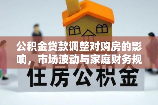 当阳公积金贷款调整对购房的影响，市场波动与家庭财务规划