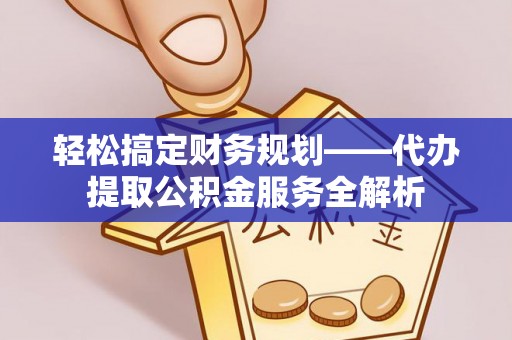 当阳轻松搞定财务规划——代办提取公积金服务全解析