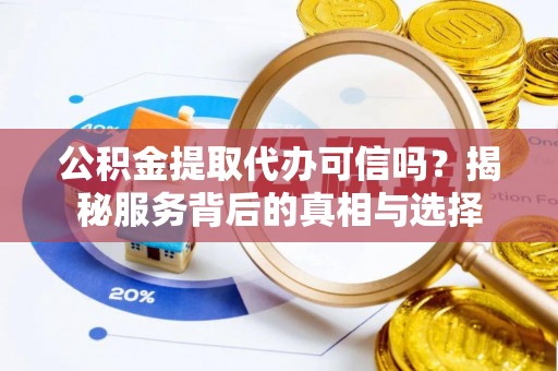 当阳公积金提取代办可信吗？揭秘服务背后的真相与选择