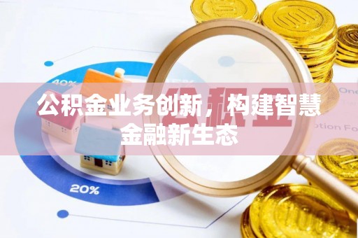 当阳公积金业务创新，构建智慧金融新生态