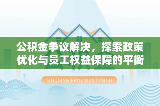当阳公积金争议解决，探索政策优化与员工权益保障的平衡点