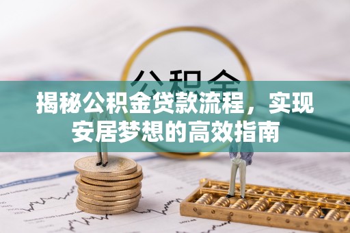 当阳揭秘公积金贷款流程，实现安居梦想的高效指南