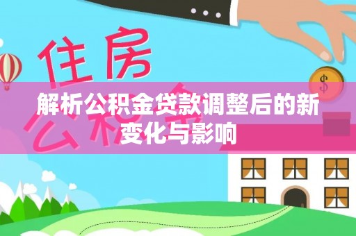 当阳解析公积金贷款调整后的新变化与影响