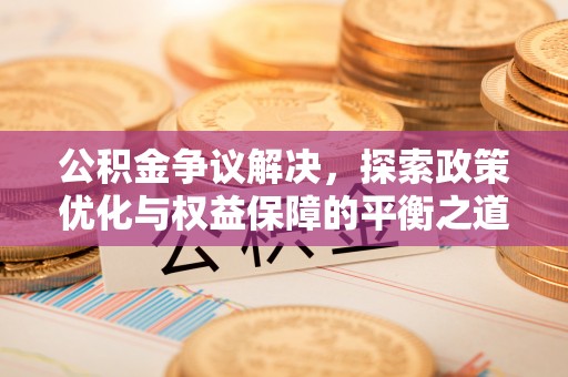 当阳公积金争议解决，探索政策优化与权益保障的平衡之道