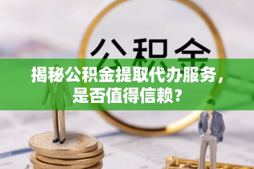 当阳揭秘公积金提取代办服务，是否值得信赖？