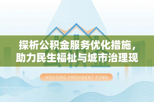 当阳探析公积金服务优化措施，助力民生福祉与城市治理现代化