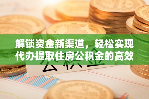 当阳解锁资金新渠道，轻松实现代办提取住房公积金的高效攻略