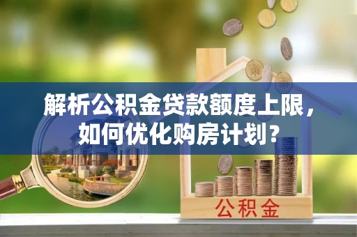 当阳解析公积金贷款额度上限，如何优化购房计划？