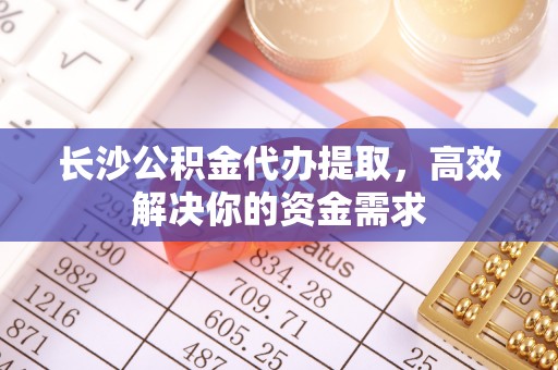 当阳长沙公积金代办提取，高效解决你的资金需求