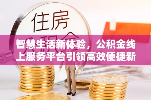 当阳智慧生活新体验，公积金线上服务平台引领高效便捷新时代