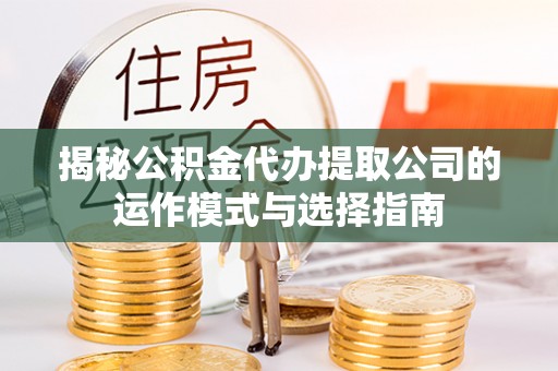 当阳揭秘公积金代办提取公司的运作模式与选择指南