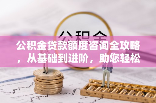当阳公积金贷款额度咨询全攻略，从基础到进阶，助您轻松掌握关键要点