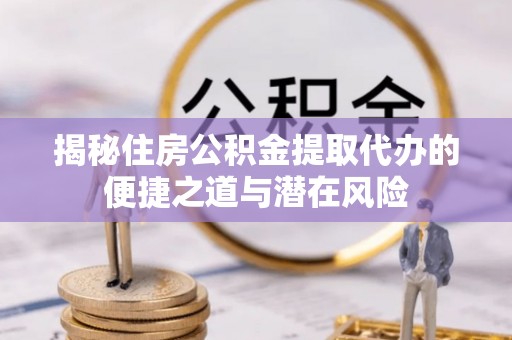 当阳揭秘住房公积金提取代办的便捷之道与潜在风险
