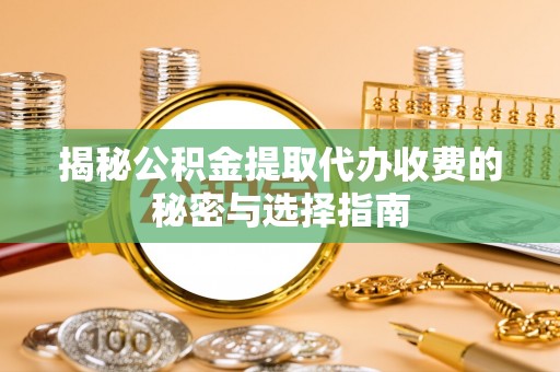 当阳揭秘公积金提取代办收费的秘密与选择指南