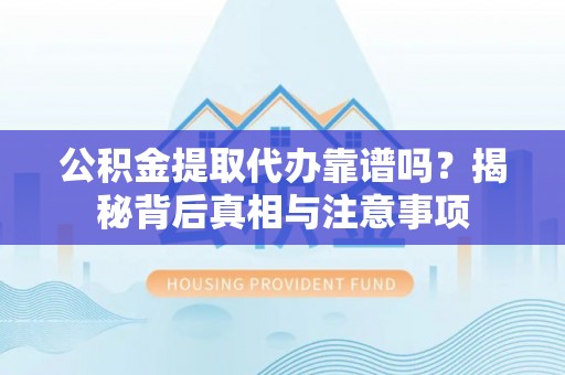 当阳公积金提取代办靠谱吗？揭秘背后真相与注意事项