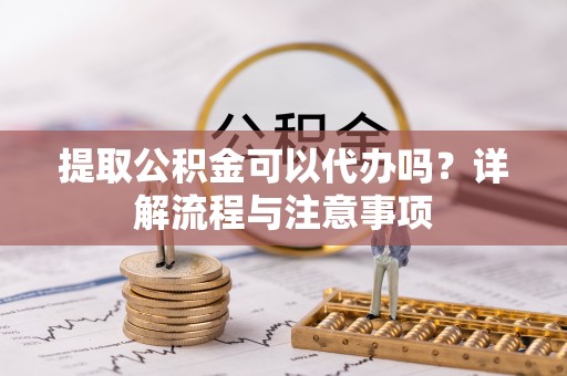 当阳提取公积金可以代办吗？详解流程与注意事项