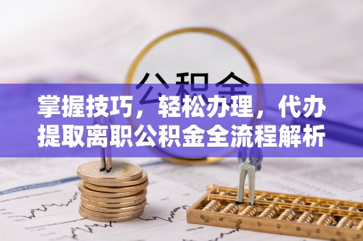 当阳掌握技巧，轻松办理，代办提取离职公积金全流程解析