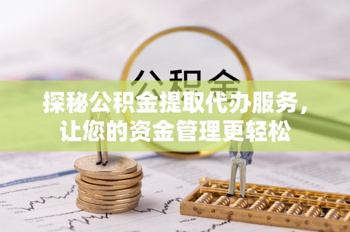 当阳探秘公积金提取代办服务，让您的资金管理更轻松