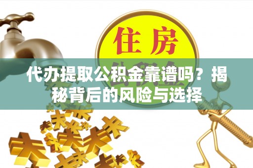 当阳代办提取公积金靠谱吗？揭秘背后的风险与选择