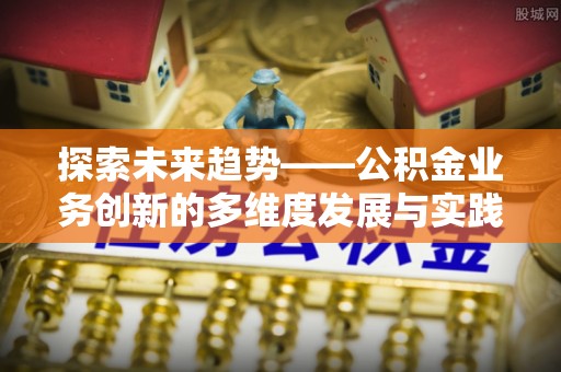 当阳探索未来趋势——公积金业务创新的多维度发展与实践
