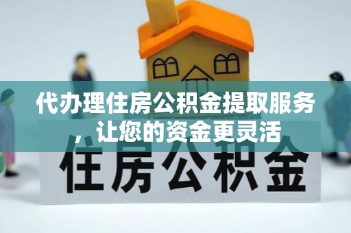 当阳代办理住房公积金提取服务，让您的资金更灵活