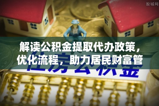 当阳解读公积金提取代办政策，优化流程，助力居民财富管理