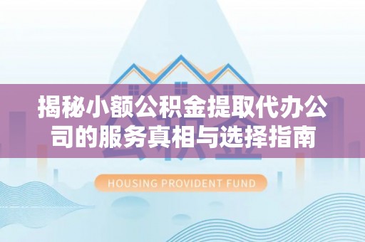当阳揭秘小额公积金提取代办公司的服务真相与选择指南