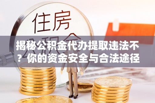 当阳揭秘公积金代办提取违法不？你的资金安全与合法途径解析