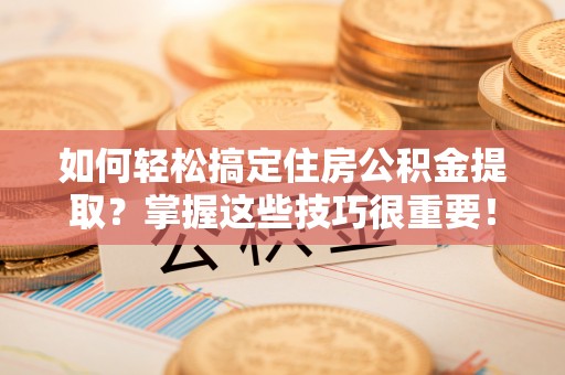 当阳如何轻松搞定住房公积金提取？掌握这些技巧很重要！