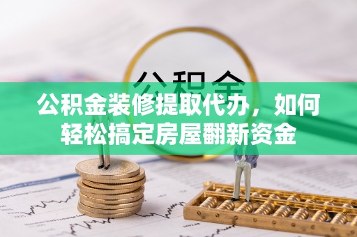 当阳公积金装修提取代办，如何轻松搞定房屋翻新资金
