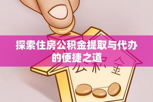 当阳探索住房公积金提取与代办的便捷之道